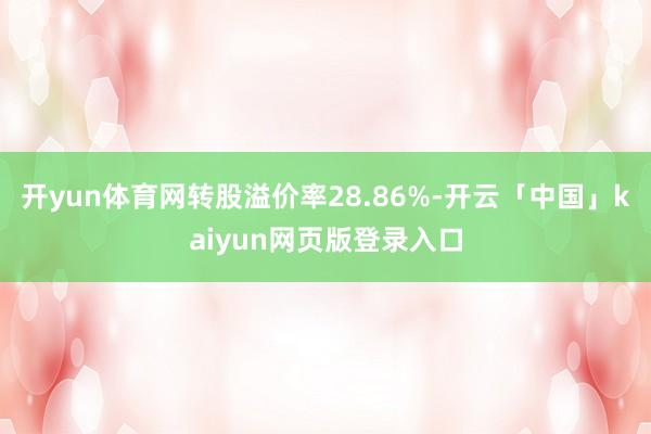 开yun体育网转股溢价率28.86%-开云「中国」kaiyun网页版登录入口