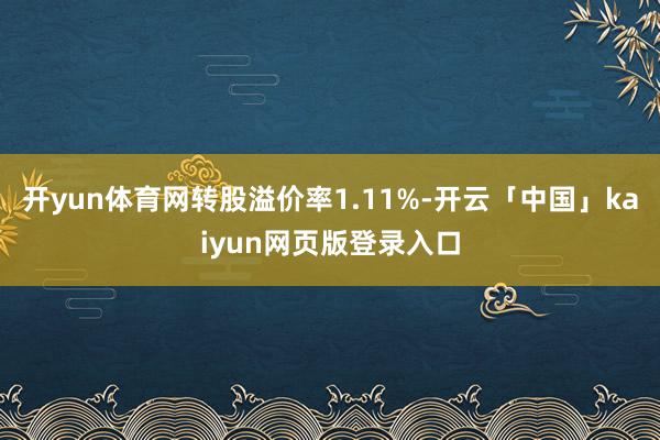 开yun体育网转股溢价率1.11%-开云「中国」kaiyun网页版登录入口