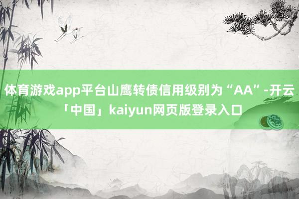 体育游戏app平台山鹰转债信用级别为“AA”-开云「中国」kaiyun网页版登录入口