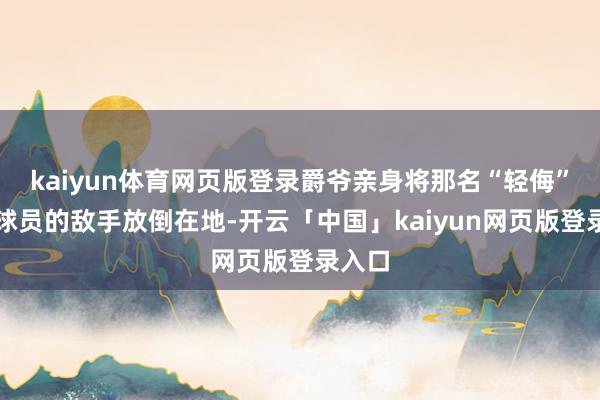 kaiyun体育网页版登录爵爷亲身将那名“轻侮”我方球员的敌手放倒在地-开云「中国」kaiyun网页版登录入口