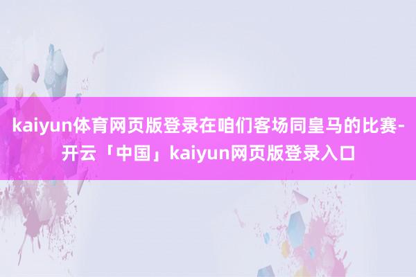 kaiyun体育网页版登录在咱们客场同皇马的比赛-开云「中国」kaiyun网页版登录入口