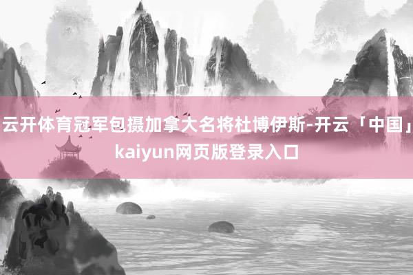 云开体育冠军包摄加拿大名将杜博伊斯-开云「中国」kaiyun网页版登录入口