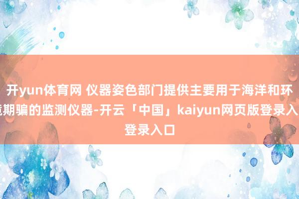 开yun体育网 仪器姿色部门提供主要用于海洋和环境期骗的监测仪器-开云「中国」kaiyun网页版登录入口