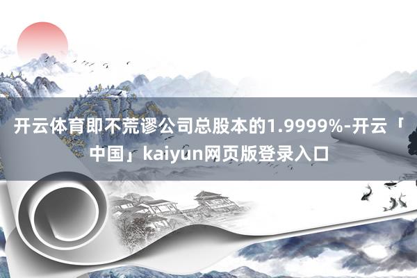 开云体育即不荒谬公司总股本的1.9999%-开云「中国」kaiyun网页版登录入口