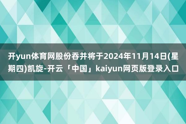 开yun体育网股份吞并将于2024年11月14日(星期四)凯旋-开云「中国」kaiyun网页版登录入口