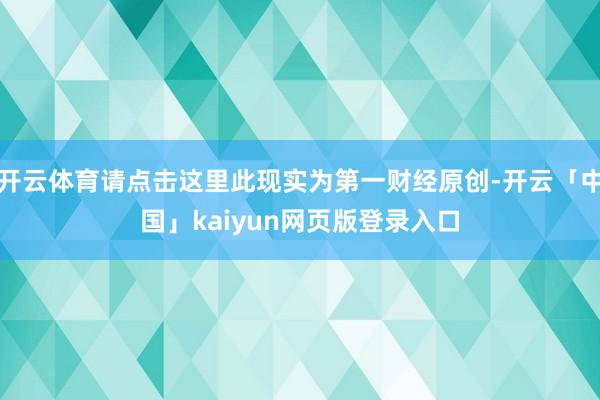 开云体育请点击这里此现实为第一财经原创-开云「中国」kaiyun网页版登录入口