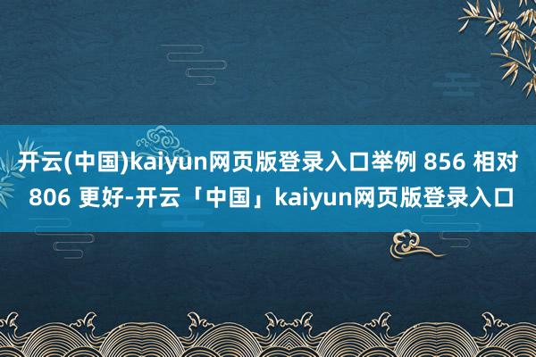 开云(中国)kaiyun网页版登录入口举例 856 相对 806 更好-开云「中国」kaiyun网页版登录入口