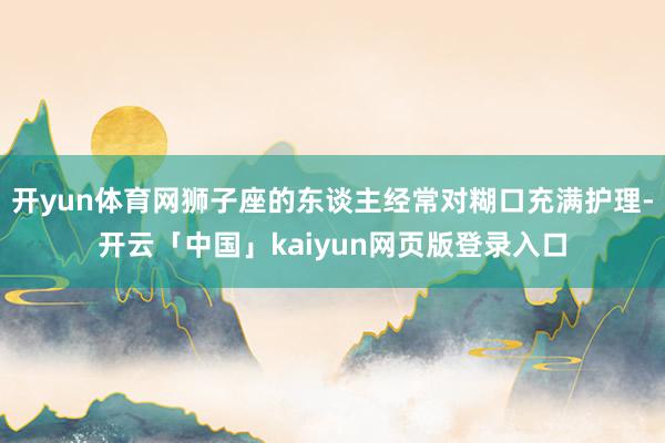 开yun体育网狮子座的东谈主经常对糊口充满护理-开云「中国」kaiyun网页版登录入口