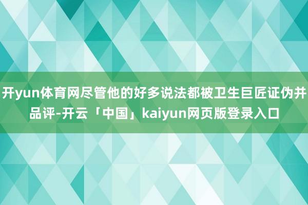 开yun体育网尽管他的好多说法都被卫生巨匠证伪并品评-开云「中国」kaiyun网页版登录入口