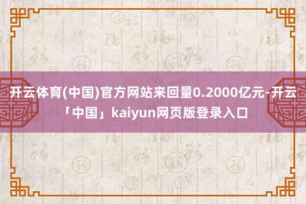 开云体育(中国)官方网站来回量0.2000亿元-开云「中国」kaiyun网页版登录入口