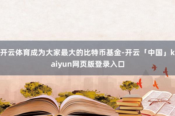 开云体育成为大家最大的比特币基金-开云「中国」kaiyun网页版登录入口