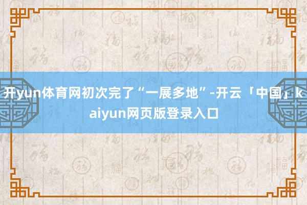 开yun体育网初次完了“一展多地”-开云「中国」kaiyun网页版登录入口