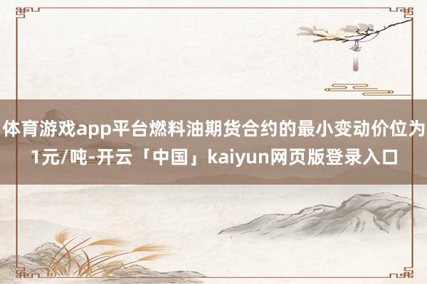 体育游戏app平台燃料油期货合约的最小变动价位为1元/吨-开云「中国」kaiyun网页版登录入口