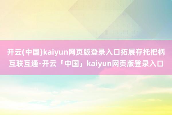 开云(中国)kaiyun网页版登录入口拓展存托把柄互联互通-开云「中国」kaiyun网页版登录入口