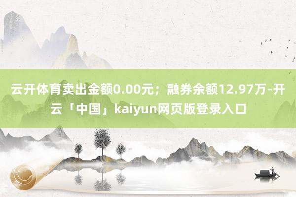 云开体育卖出金额0.00元；融券余额12.97万-开云「中国」kaiyun网页版登录入口