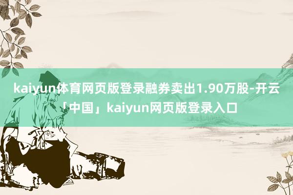 kaiyun体育网页版登录融券卖出1.90万股-开云「中国」kaiyun网页版登录入口