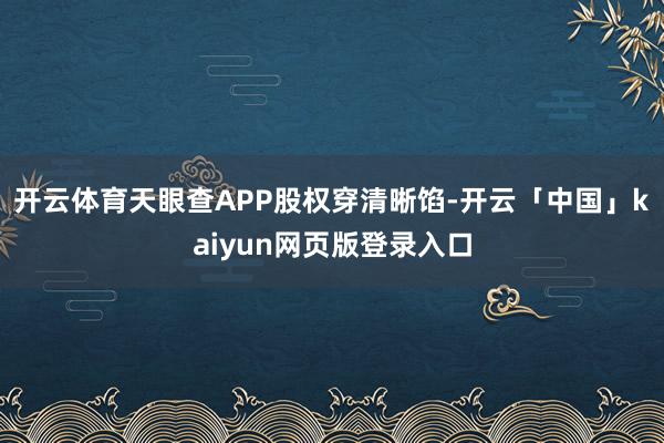 开云体育天眼查APP股权穿清晰馅-开云「中国」kaiyun网页版登录入口