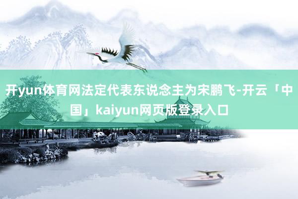 开yun体育网法定代表东说念主为宋鹏飞-开云「中国」kaiyun网页版登录入口