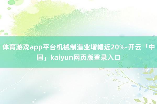 体育游戏app平台机械制造业增幅近20%-开云「中国」kaiyun网页版登录入口