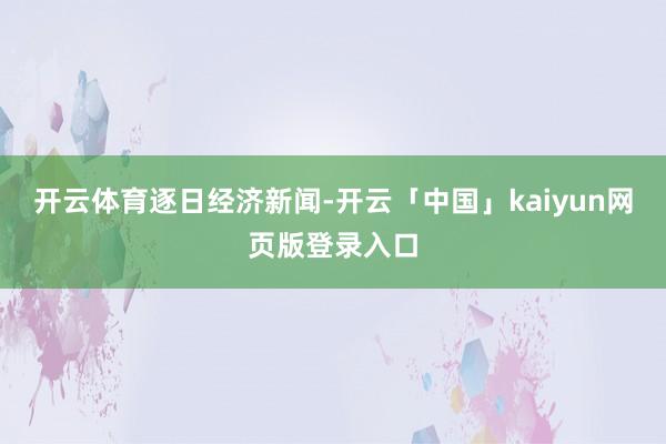 开云体育逐日经济新闻-开云「中国」kaiyun网页版登录入口