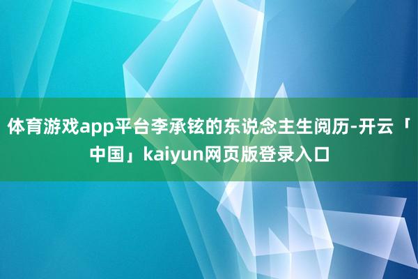 体育游戏app平台李承铉的东说念主生阅历-开云「中国」kaiyun网页版登录入口