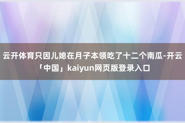 云开体育只因儿媳在月子本领吃了十二个南瓜-开云「中国」kaiyun网页版登录入口