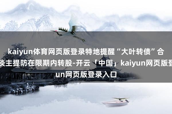 kaiyun体育网页版登录特地提醒“大叶转债”合手有东谈主提防在限期内转股-开云「中国」kaiyun网页版登录入口