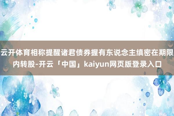 云开体育相称提醒诸君债券握有东说念主缜密在期限内转股-开云「中国」kaiyun网页版登录入口