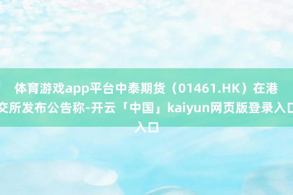 体育游戏app平台中泰期货（01461.HK）在港交所发布公告称-开云「中国」kaiyun网页版登录入口