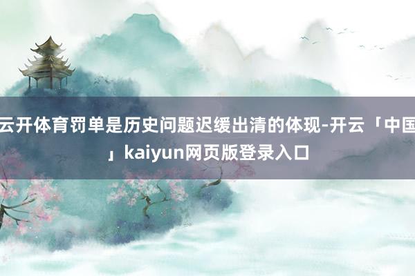 云开体育罚单是历史问题迟缓出清的体现-开云「中国」kaiyun网页版登录入口