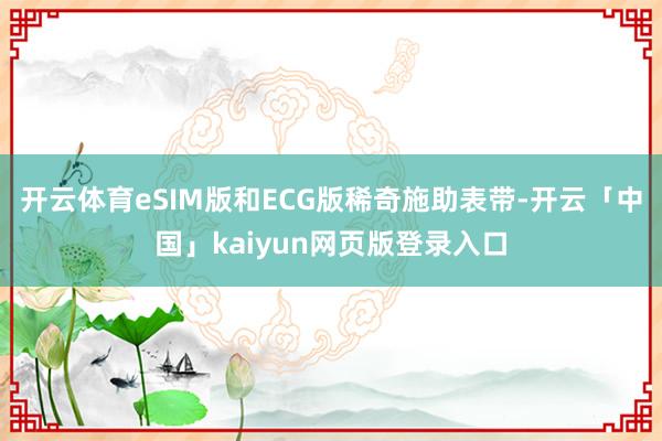 开云体育eSIM版和ECG版稀奇施助表带-开云「中国」kaiyun网页版登录入口