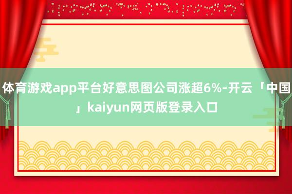 体育游戏app平台好意思图公司涨超6%-开云「中国」kaiyun网页版登录入口