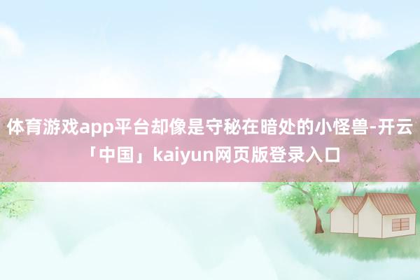 体育游戏app平台却像是守秘在暗处的小怪兽-开云「中国」kaiyun网页版登录入口