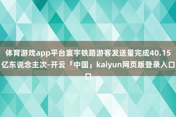 体育游戏app平台寰宇铁路游客发送量完成40.15亿东说念主次-开云「中国」kaiyun网页版登录入口