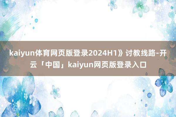 kaiyun体育网页版登录2024H1》讨教线路-开云「中国」kaiyun网页版登录入口