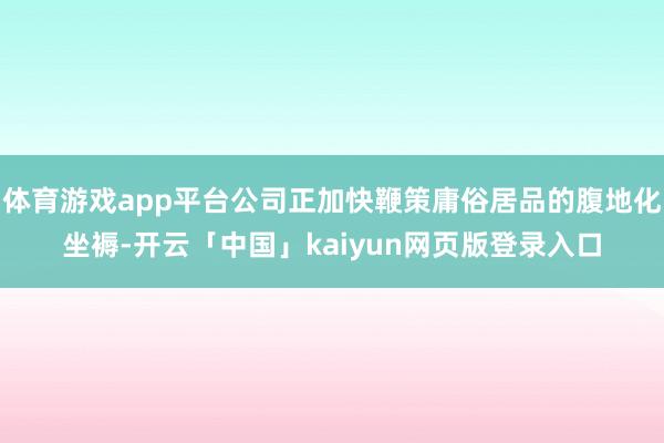 体育游戏app平台公司正加快鞭策庸俗居品的腹地化坐褥-开云「中国」kaiyun网页版登录入口