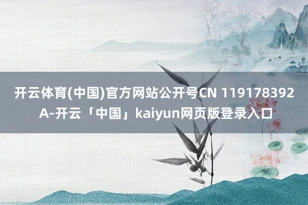 开云体育(中国)官方网站公开号CN 119178392 A-开云「中国」kaiyun网页版登录入口