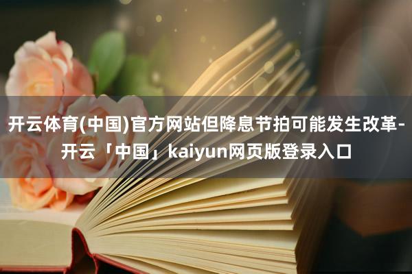 开云体育(中国)官方网站但降息节拍可能发生改革-开云「中国」kaiyun网页版登录入口